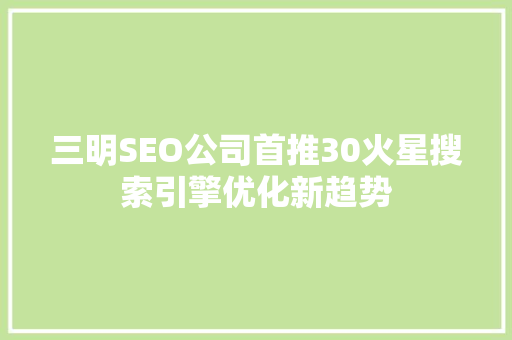 三明SEO公司首推30火星搜索引擎优化新趋势
