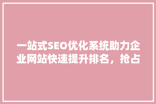 一站式SEO优化系统助力企业网站快速提升排名，抢占市场先机
