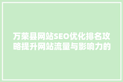 万荣县网站SEO优化排名攻略提升网站流量与影响力的方法