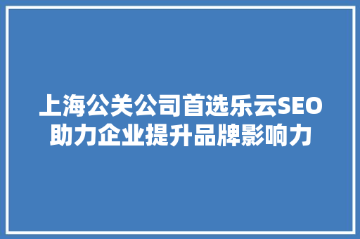 上海公关公司首选乐云SEO助力企业提升品牌影响力