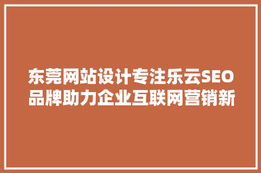东莞网站设计专注乐云SEO品牌助力企业互联网营销新篇章
