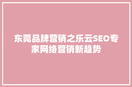 东莞品牌营销之乐云SEO专家网络营销新趋势