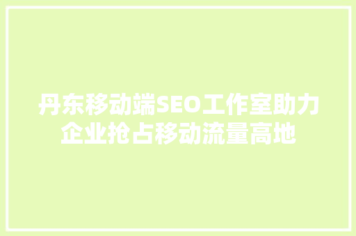 丹东移动端SEO工作室助力企业抢占移动流量高地