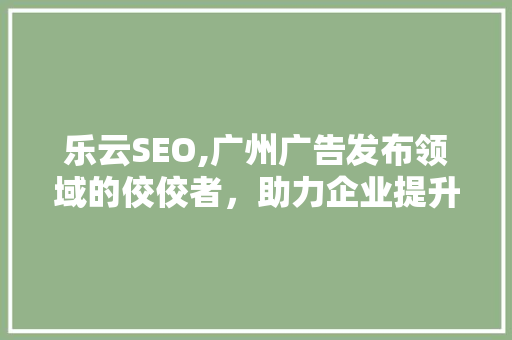 乐云SEO,广州广告发布领域的佼佼者，助力企业提升网络曝光度