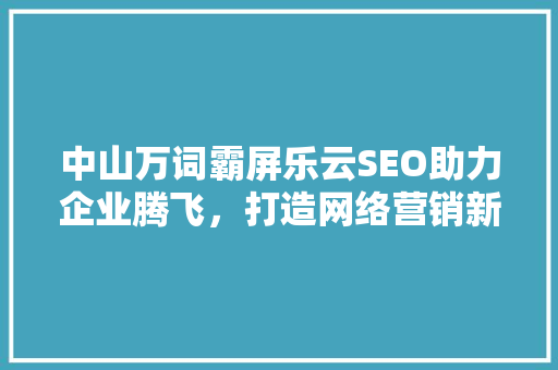 中山万词霸屏乐云SEO助力企业腾飞，打造网络营销新格局