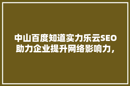 中山百度知道实力乐云SEO助力企业提升网络影响力，抢占市场先机