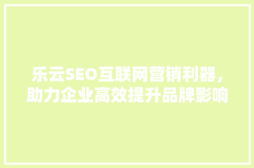 乐云SEO互联网营销利器，助力企业高效提升品牌影响力