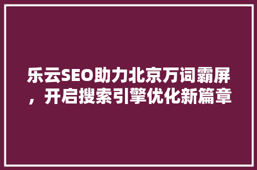 乐云SEO助力北京万词霸屏，开启搜索引擎优化新篇章