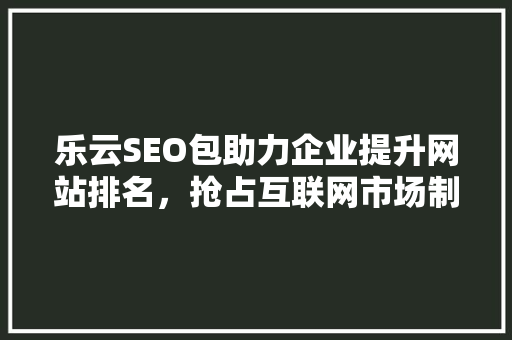乐云SEO包助力企业提升网站排名，抢占互联网市场制高点