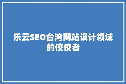 乐云SEO台湾网站设计领域的佼佼者