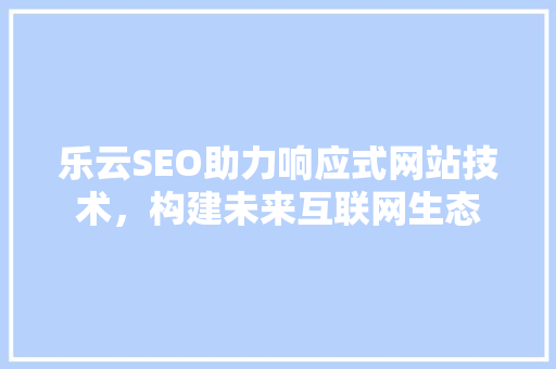 乐云SEO助力响应式网站技术，构建未来互联网生态