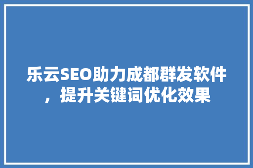 乐云SEO助力成都群发软件，提升关键词优化效果