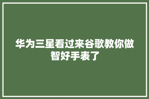 华为三星看过来谷歌教你做智好手表了