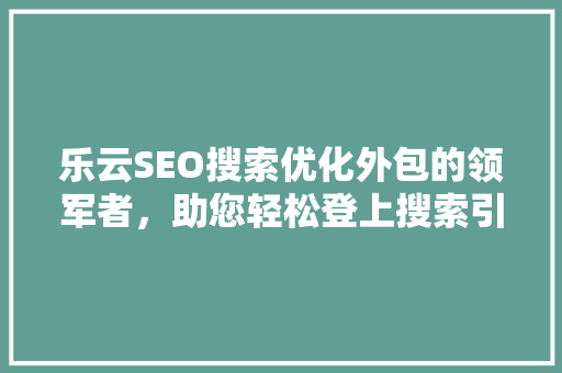乐云SEO搜索优化外包的领军者，助您轻松登上搜索引擎霸主地位