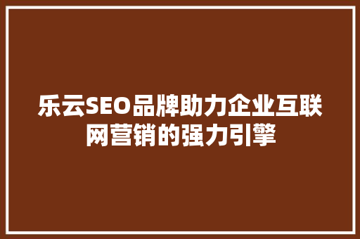 乐云SEO品牌助力企业互联网营销的强力引擎
