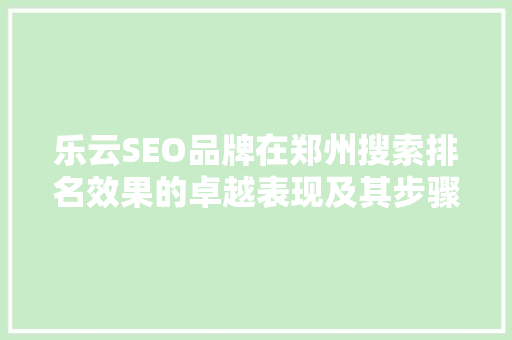 乐云SEO品牌在郑州搜索排名效果的卓越表现及其步骤分析