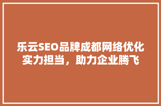 乐云SEO品牌成都网络优化实力担当，助力企业腾飞