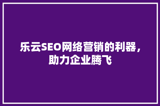 乐云SEO网络营销的利器，助力企业腾飞