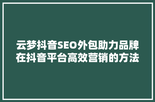 云梦抖音SEO外包助力品牌在抖音平台高效营销的方法