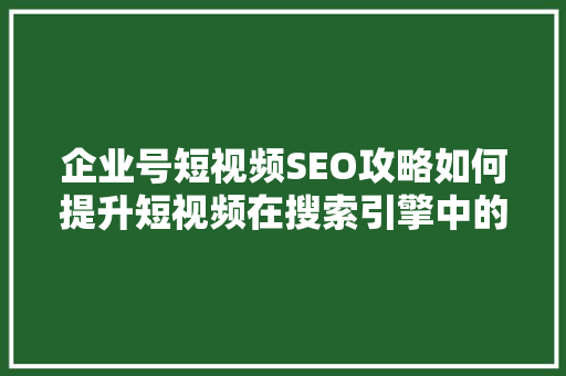 企业号短视频SEO攻略如何提升短视频在搜索引擎中的排名