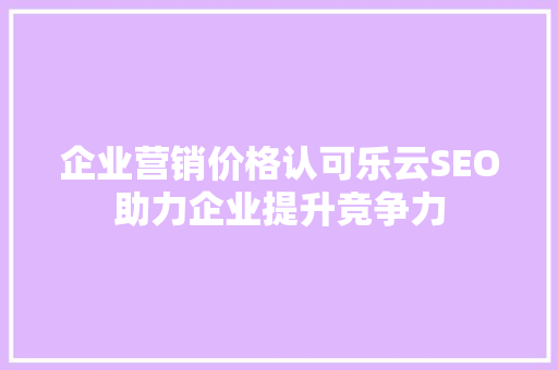 企业营销价格认可乐云SEO助力企业提升竞争力