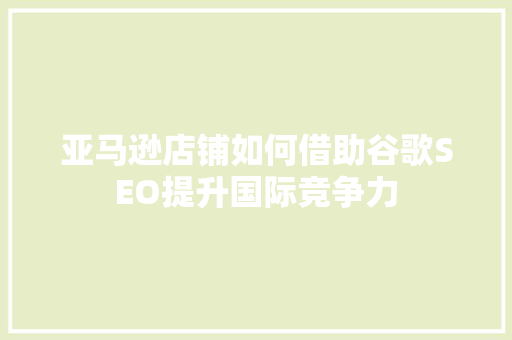 亚马逊店铺如何借助谷歌SEO提升国际竞争力