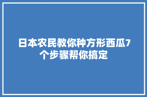 日本农民教你种方形西瓜7个步骤帮你搞定
