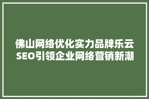 佛山网络优化实力品牌乐云SEO引领企业网络营销新潮流