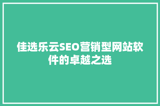 佳选乐云SEO营销型网站软件的卓越之选