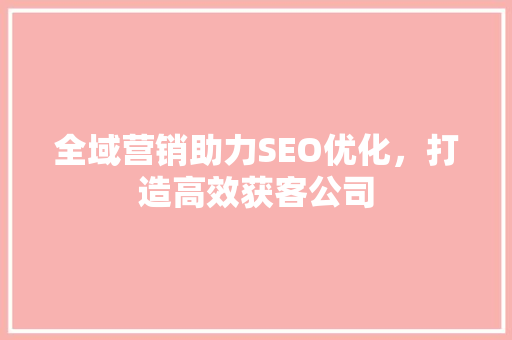全域营销助力SEO优化，打造高效获客公司