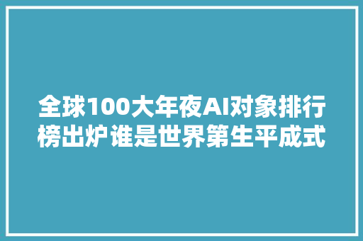 全球100大年夜AI对象排行榜出炉谁是世界第生平成式AI