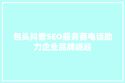 包头抖音SEO服务商电话助力企业品牌崛起