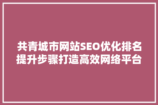 共青城市网站SEO优化排名提升步骤打造高效网络平台