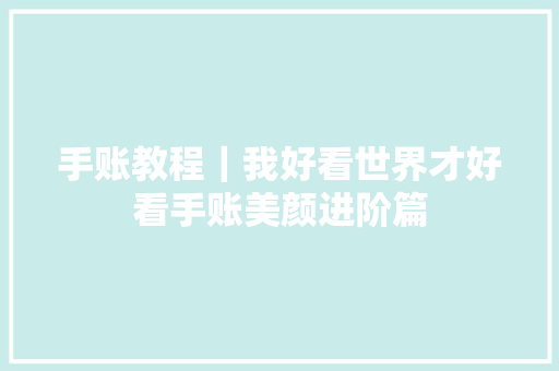 手账教程｜我好看世界才好看手账美颜进阶篇