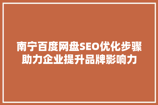 南宁百度网盘SEO优化步骤助力企业提升品牌影响力