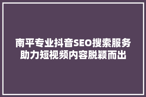 南平专业抖音SEO搜索服务助力短视频内容脱颖而出