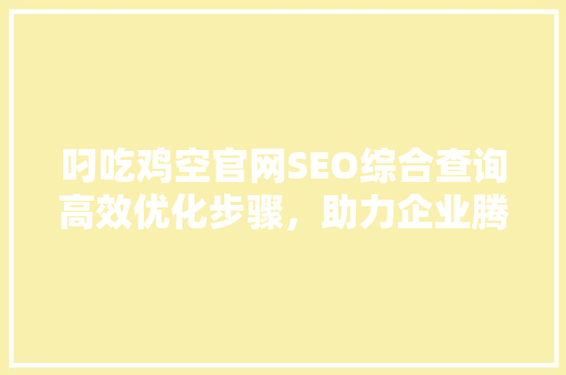叼吃鸡空官网SEO综合查询高效优化步骤，助力企业腾飞