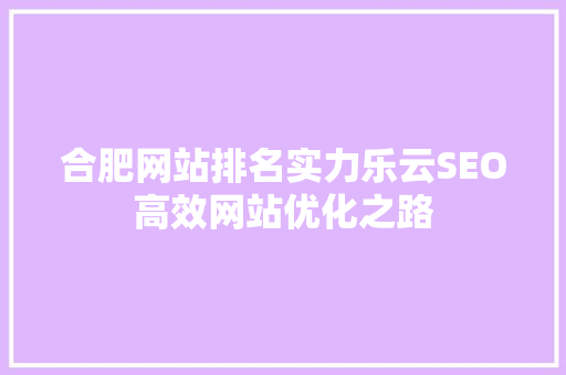 合肥网站排名实力乐云SEO高效网站优化之路