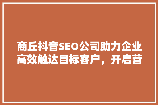 商丘抖音SEO公司助力企业高效触达目标客户，开启营销新篇章