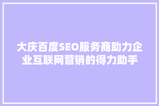大庆百度SEO服务商助力企业互联网营销的得力助手