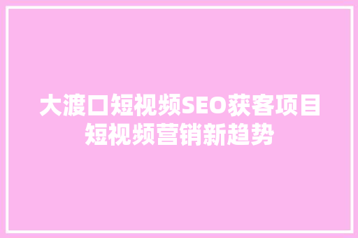 大渡口短视频SEO获客项目短视频营销新趋势