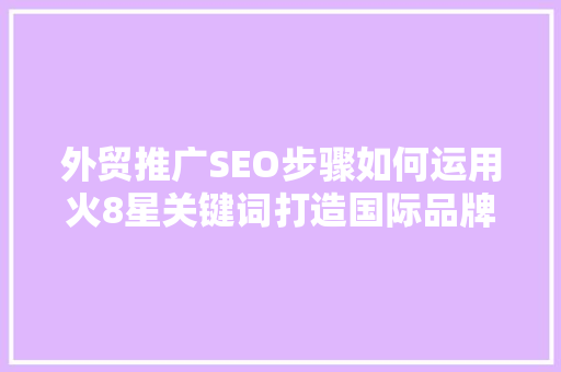 外贸推广SEO步骤如何运用火8星关键词打造国际品牌影响力