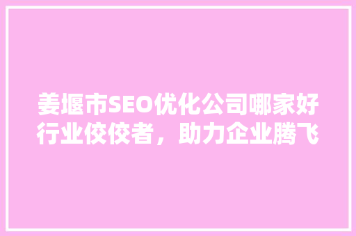 姜堰市SEO优化公司哪家好行业佼佼者，助力企业腾飞