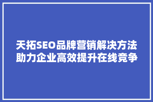 天拓SEO品牌营销解决方法助力企业高效提升在线竞争力