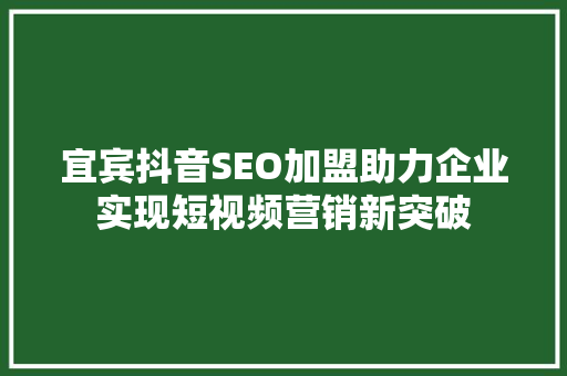 宜宾抖音SEO加盟助力企业实现短视频营销新突破