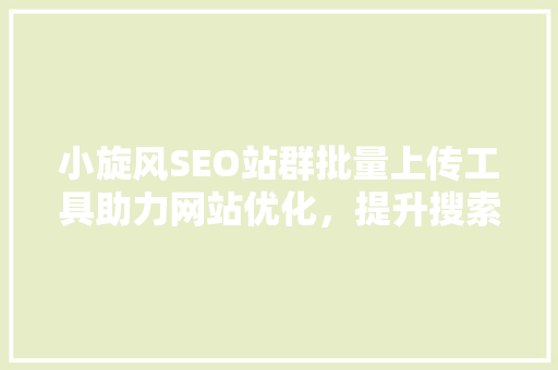 小旋风SEO站群批量上传工具助力网站优化，提升搜索引擎排名