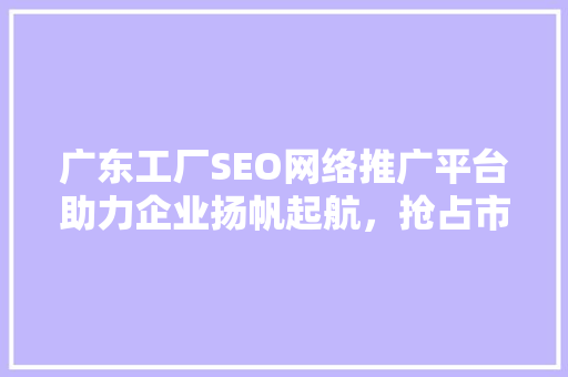 广东工厂SEO网络推广平台助力企业扬帆起航，抢占市场先机