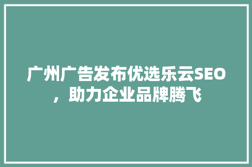 广州广告发布优选乐云SEO，助力企业品牌腾飞