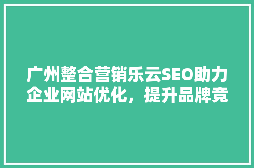 广州整合营销乐云SEO助力企业网站优化，提升品牌竞争力