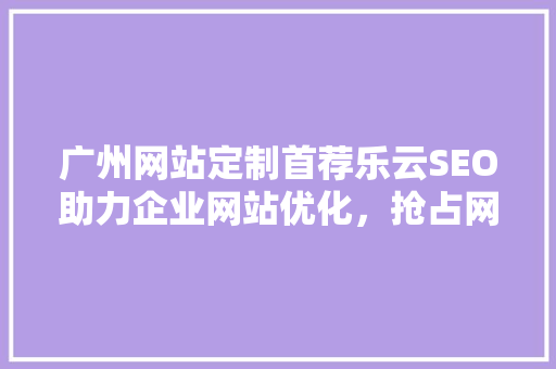 广州网站定制首荐乐云SEO助力企业网站优化，抢占网络市场先机